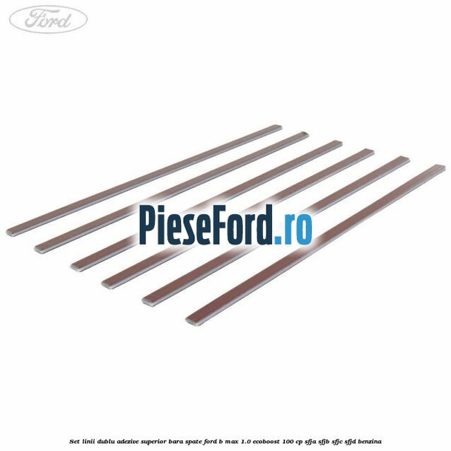 Set linii dublu adezive superior bara spate Ford B-Max 1.0 EcoBoost 100 cp SFJA, SFJB, SFJC, SFJD benzina