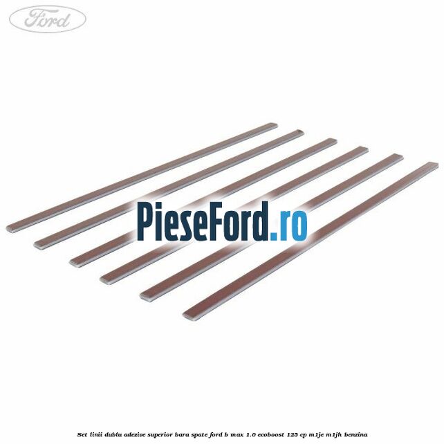 Set linii dublu adezive superior bara spate Ford B-Max 1.0 EcoBoost 125 cp M1JE, M1JH benzina