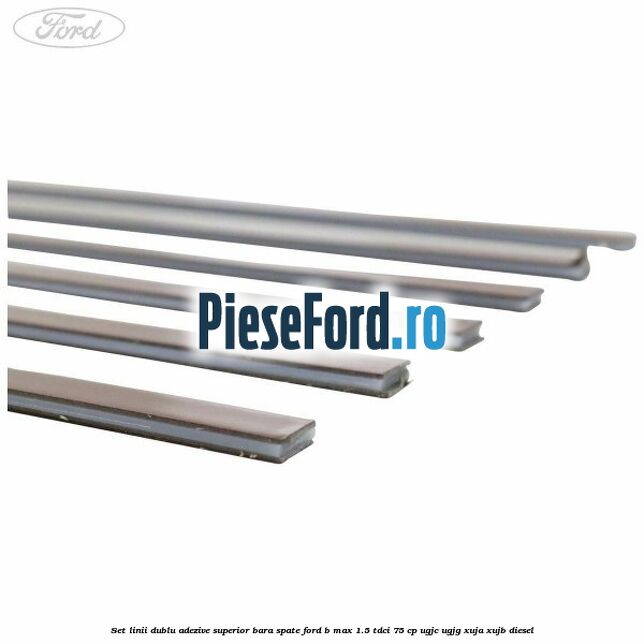 Set linii dublu adezive superior bara spate Ford B-Max 1.5 TDCi 75 cp UGJC, UGJG, XUJA, XUJB diesel
