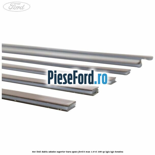 Set linii dublu adezive superior bara spate Ford B-Max 1.6 Ti 105 cp IQJA, IQJC benzina