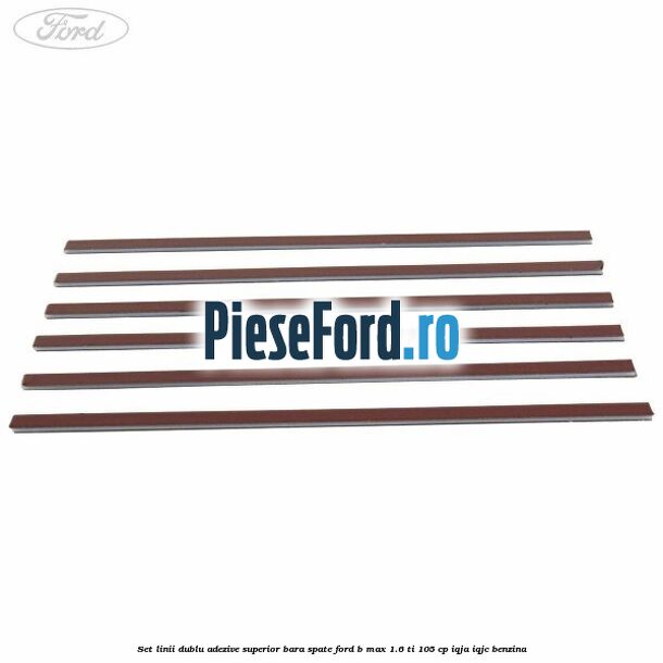 Set linii dublu adezive superior bara spate Ford B-Max 1.6 Ti 105 cp IQJA, IQJC benzina