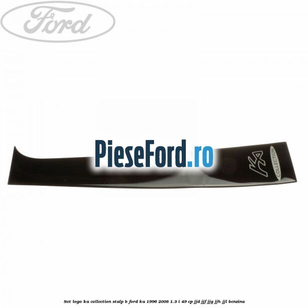 Set logo Ka Collection stalp B Ford Ka 1996-2008 1.3 i 49 cp JJD, JJF, JJG, JJH, JJL benzina
