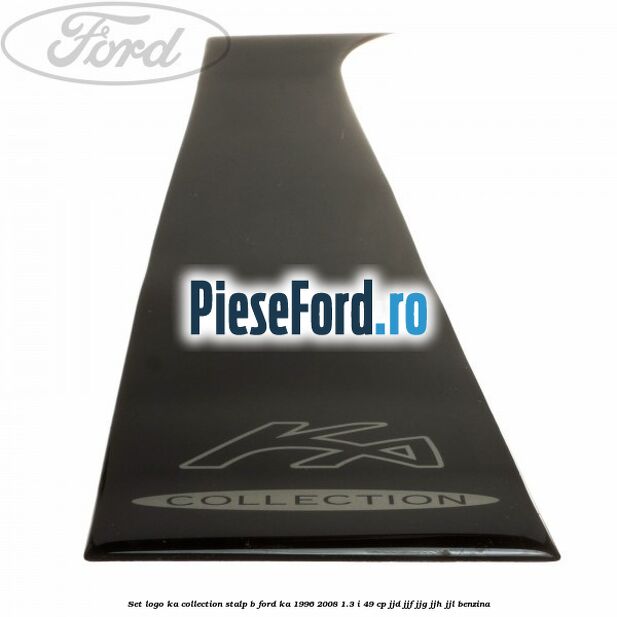 Set logo Ka Collection stalp B Ford Ka 1996-2008 1.3 i 49 cp JJD, JJF, JJG, JJH, JJL benzina