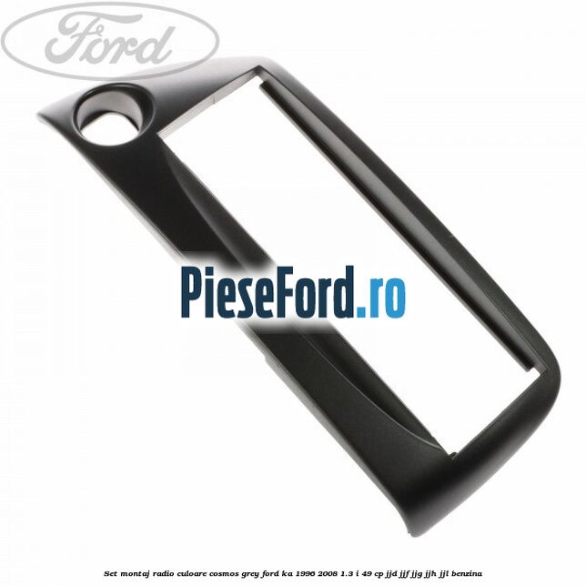 Set montaj radio culoare cosmos grey Ford Ka 1996-2008 1.3 i 49 cp JJD, JJF, JJG, JJH, JJL benzina