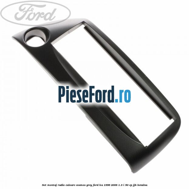 Set montaj radio culoare cosmos grey Ford Ka 1996-2008 1.3 i 50 cp JJB benzina