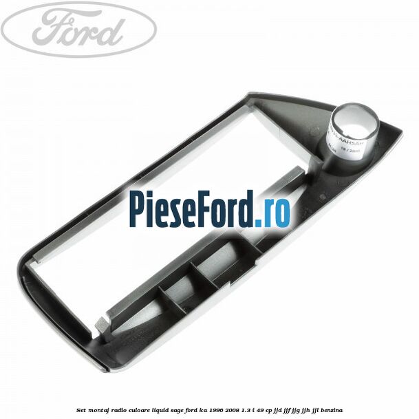 Set montaj radio culoare liquid sage Ford Ka 1996-2008 1.3 i 49 cp JJD, JJF, JJG, JJH, JJL benzina