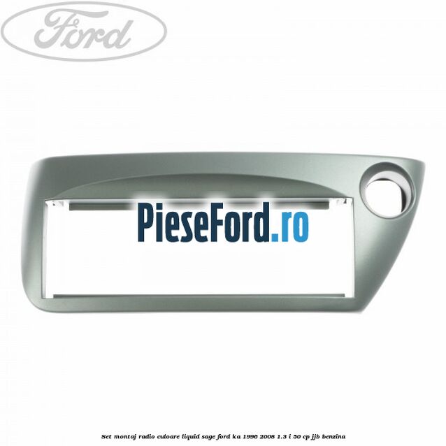 Set montaj radio culoare liquid sage Ford Ka 1996-2008 1.3 i 50 cp JJB benzina