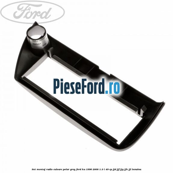 Set montaj radio culoare polar grey Ford Ka 1996-2008 1.3 i 49 cp JJD, JJF, JJG, JJH, JJL benzina