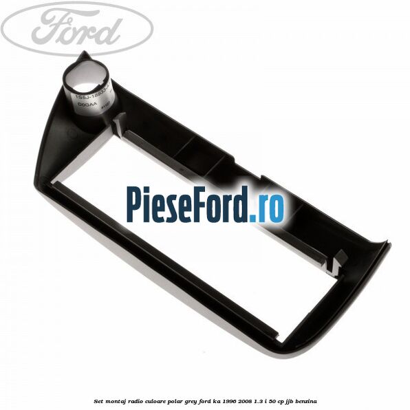 Set montaj radio culoare polar grey Ford Ka 1996-2008 1.3 i 50 cp Set montaj radio culoare polar grey Ford Ka 1996-2008 1.3 i 50 cp JJB benzina