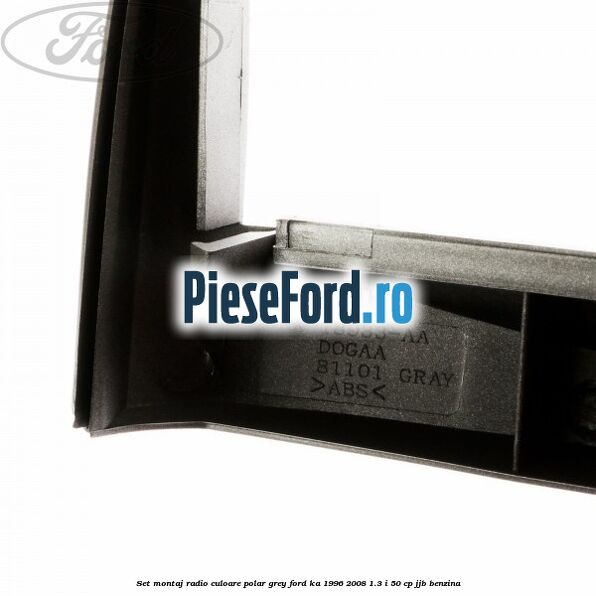 Set montaj radio culoare polar grey Ford Ka 1996-2008 1.3 i 50 cp Set montaj radio culoare polar grey Ford Ka 1996-2008 1.3 i 50 cp JJB benzina