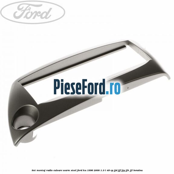 Set montaj radio culoare warm steel Ford Ka 1996-2008 1.3 i 49 cp JJD, JJF, JJG, JJH, JJL benzina
