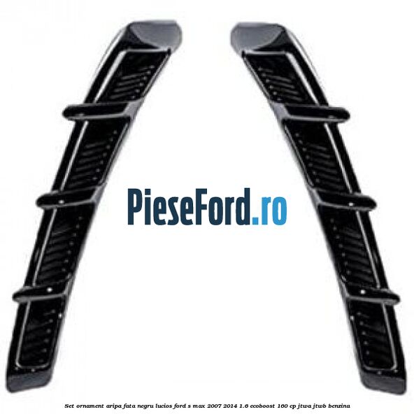 Set ornament aripa fata negru lucios Ford S-Max 2007-2014 1.6 EcoBoost 160 cp JTWA, JTWB benzina