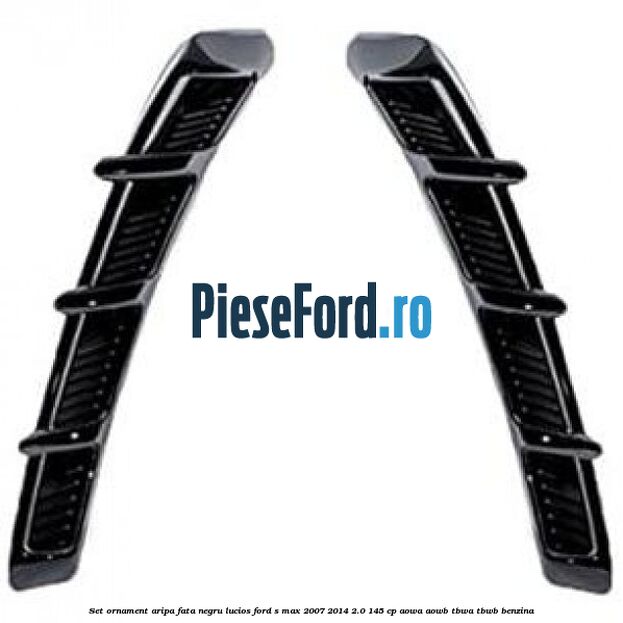 Set ornament aripa fata negru lucios Ford S-Max 2007-2014 2.0 145 cp AOWA, AOWB, TBWA, TBWB benzina