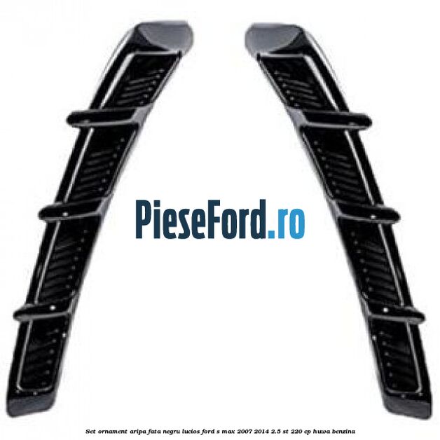Set ornament aripa fata negru lucios Ford S-Max 2007-2014 2.5 ST 220 cp HUWA benzina