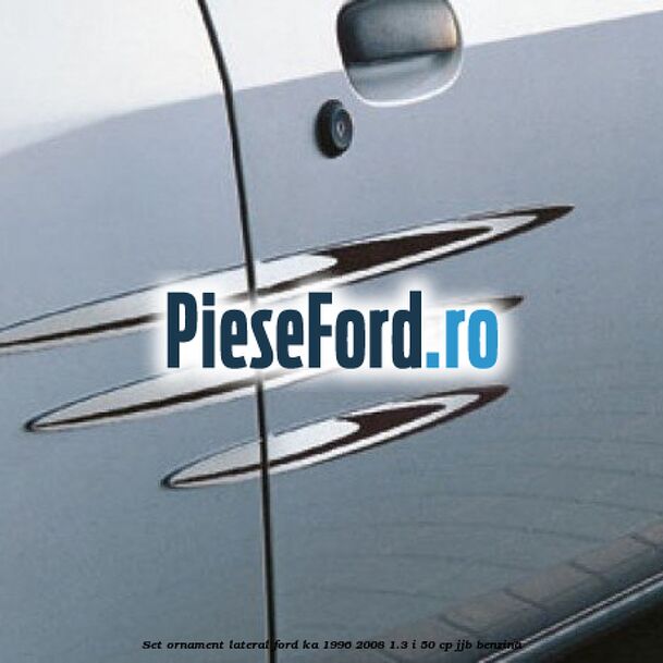 Set ornament lateral Ford Ka 1996-2008 1.3 i 50 cp Set ornament lateral Ford Ka 1996-2008 1.3 i 50 cp JJB benzina