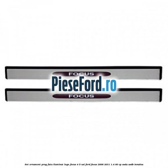 Set ornament prag fata iluminat logo Focus 4/5 usi Ford Focus 2008-2011 1.4 80 cp ASDA, ASDB benzina