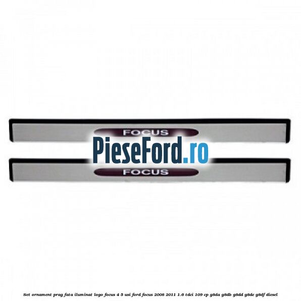 Set ornament prag fata iluminat logo Focus 4/5 usi Ford Focus 2008-2011 1.6 TDCi 109 cp G8DA, G8DB, G8DD, G8DE, G8DF diesel