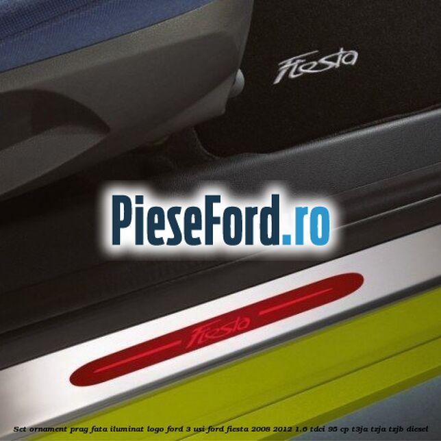 Set ornament prag fata iluminat logo Ford 3 usi Ford Fiesta 2008-2012 1.6 TDCi 95 cp Set ornament prag fata iluminat logo Ford 3 usi Ford Fiesta 2008-2012 1.6 TDCi 95 cp T3JA, TZJA, TZJB diesel