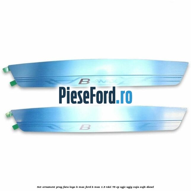 Set ornament prag fata logo B-MAX Ford B-Max 1.5 TDCi 75 cp UGJC, UGJG, XUJA, XUJB diesel
