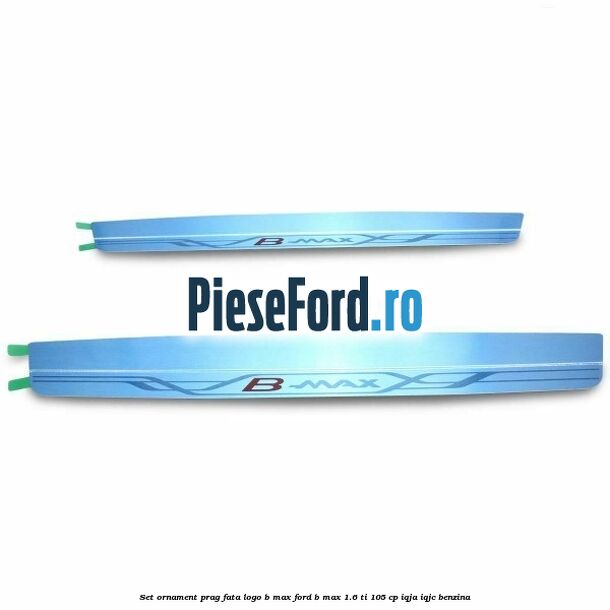 Set ornament prag fata logo B-MAX Ford B-Max 1.6 Ti 105 cp IQJA, IQJC benzina