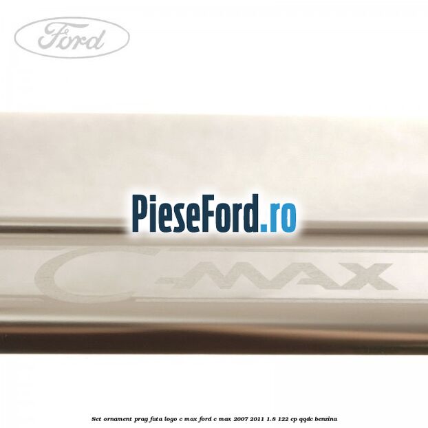 Set ornament prag fata logo C-MAX Ford C-Max 2007-2011 1.8 122 cp Set ornament prag fata logo C-MAX Ford C-Max 2007-2011 1.8 122 cp QQDC benzina