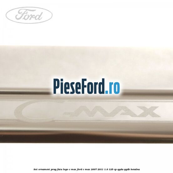 Set ornament prag fata logo C-MAX Ford C-Max 2007-2011 1.8 125 cp Set ornament prag fata logo C-MAX Ford C-Max 2007-2011 1.8 125 cp QQDA, QQDB benzina