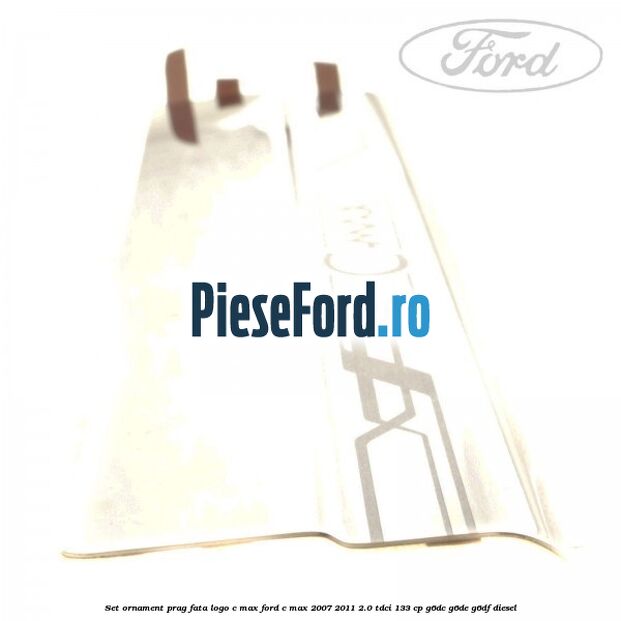 Set ornament prag fata logo C-MAX Ford C-Max 2007-2011 2.0 TDCi 133 cp G6DC, G6DE, G6DF diesel