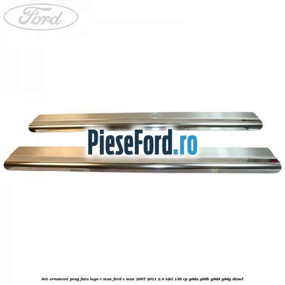 Set ornament prag fata logo C-MAX Ford C-Max 2007-2011 2.0 TDCi 136 cp G6DA, G6DB, G6DD, G6DG diesel