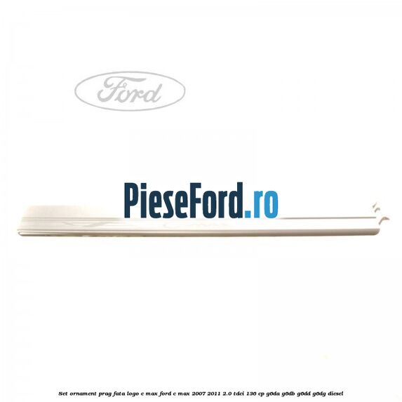 Set ornament prag fata logo C-MAX Ford C-Max 2007-2011 2.0 TDCi 136 cp G6DA, G6DB, G6DD, G6DG diesel