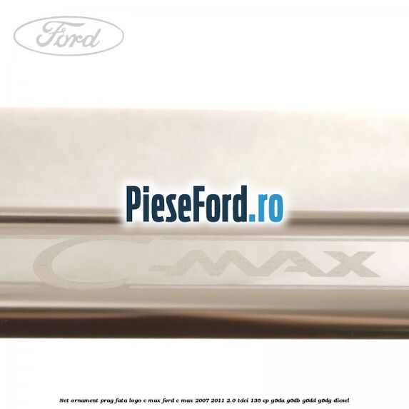 Set ornament prag fata logo C-MAX Ford C-Max 2007-2011 2.0 TDCi 136 cp G6DA, G6DB, G6DD, G6DG diesel