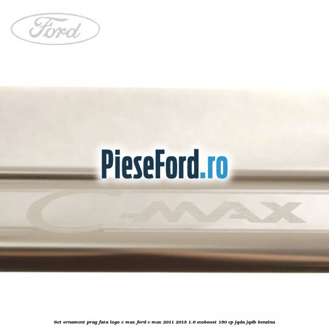 Set ornament prag fata logo C-MAX Ford C-Max 2011-2015 1.6 EcoBoost 150 cp JQDA, JQDB benzina