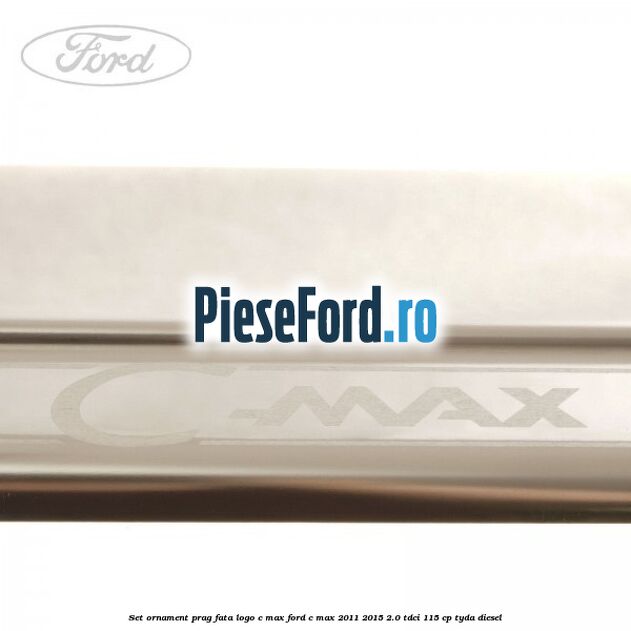 Set ornament prag fata logo C-MAX Ford C-Max 2011-2015 2.0 TDCi 115 cp TYDA diesel