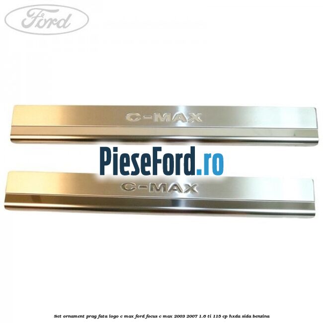 Set ornament prag fata logo C-MAX Ford Focus C-Max 2003-2007 1.6 Ti 115 cp Set ornament prag fata logo C-MAX Ford Focus C-Max 2003-2007 1.6 Ti 115 cp HXDA, SIDA benzina