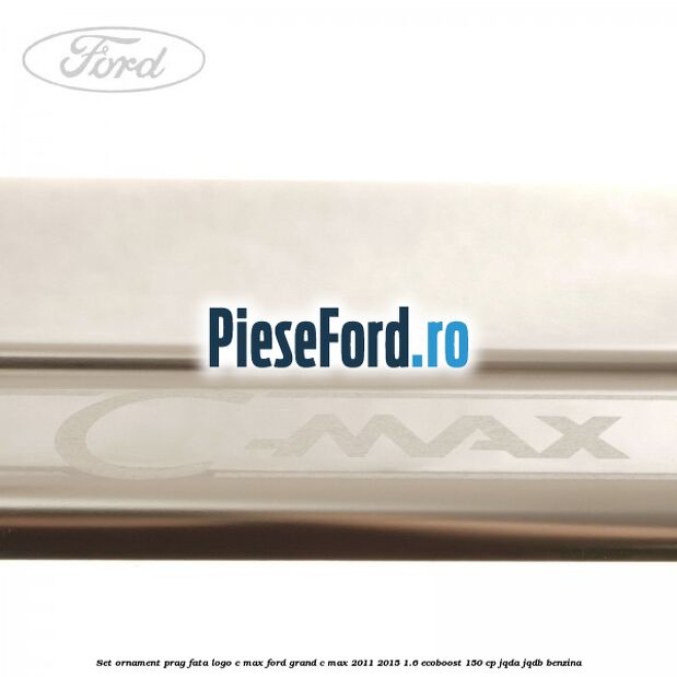 Set ornament prag fata logo C-MAX Ford Grand C-Max 2011-2015 1.6 EcoBoost 150 cp JQDA, JQDB benzina