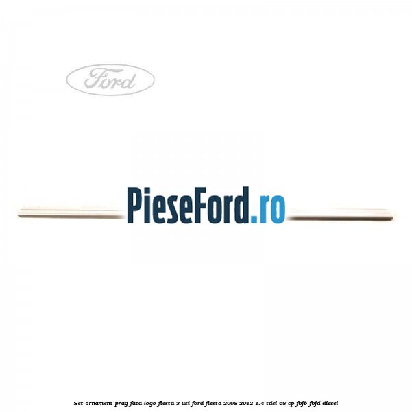 Set ornament prag fata logo Fiesta 3 usi Ford Fiesta 2008-2012 1.4 TDCi 68 cp Set ornament prag fata logo Fiesta 3 usi Ford Fiesta 2008-2012 1.4 TDCi 68 cp F6JB, F6JD diesel