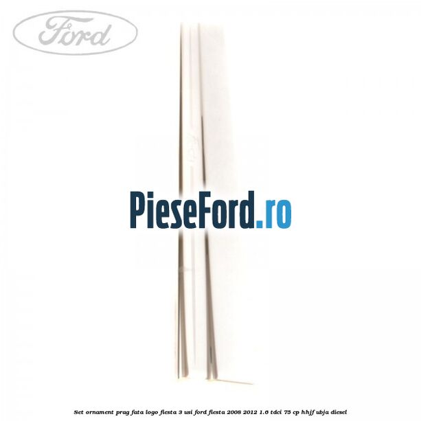Set ornament prag fata logo Fiesta 3 usi Ford Fiesta 2008-2012 1.6 TDCi 75 cp HHJF, UBJA diesel