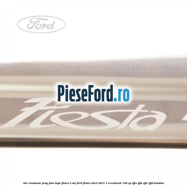 Set ornament prag fata logo Fiesta 3 usi Ford Fiesta 2013-2017 1.0 EcoBoost 100 cp SFJA, SFJB, SFJC, SFJD benzina