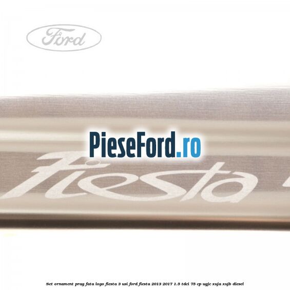 Set ornament prag fata logo Fiesta 3 usi Ford Fiesta 2013-2017 1.5 TDCi 75 cp UGJC, XUJA, XUJB diesel