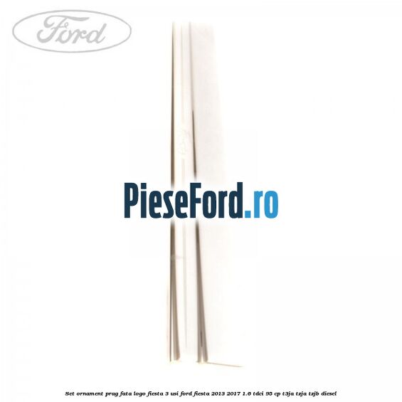 Set ornament prag fata logo Fiesta 3 usi Ford Fiesta 2013-2017 1.6 TDCi 95 cp Set ornament prag fata logo Fiesta 3 usi Ford Fiesta 2013-2017 1.6 TDCi 95 cp T3JA, TZJA, TZJB diesel