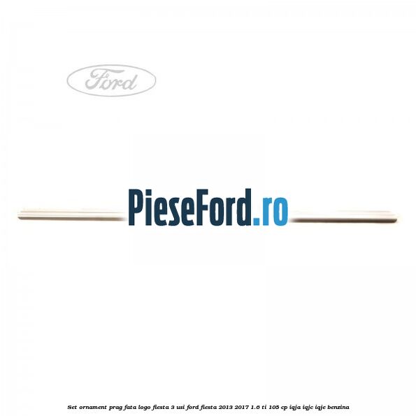 Set ornament prag fata logo Fiesta 3 usi Ford Fiesta 2013-2017 1.6 Ti 105 cp IQJA, IQJC, IQJE benzina