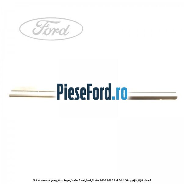 Set ornament prag fata logo Fiesta 5 usi Ford Fiesta 2008-2012 1.4 TDCi 68 cp F6JB, F6JD diesel