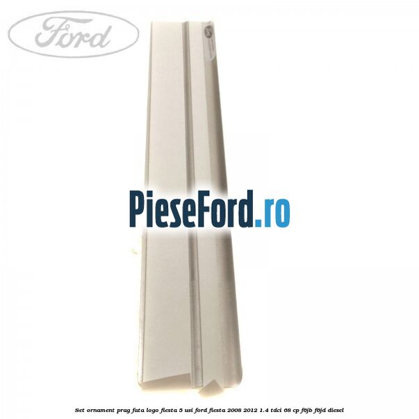 Set ornament prag fata logo Fiesta 5 usi Ford Fiesta 2008-2012 1.4 TDCi 68 cp F6JB, F6JD diesel