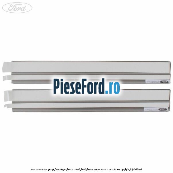 Set ornament prag fata logo Fiesta 5 usi Ford Fiesta 2008-2012 1.4 TDCi 68 cp F6JB, F6JD diesel