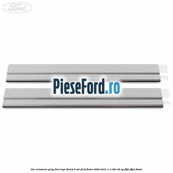 Set ornament prag fata logo Fiesta 5 usi Ford Fiesta 2008-2012 1.4 TDCi 68 cp F6JB, F6JD diesel