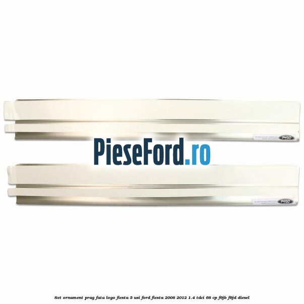 Set ornament prag fata logo Fiesta 5 usi Ford Fiesta 2008-2012 1.4 TDCi 68 cp F6JB, F6JD diesel