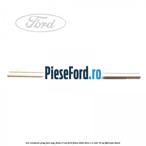 Set ornament prag fata logo Fiesta 5 usi Ford Fiesta 2008-2012 1.4 TDCi 70 cp F6JD, KVJA diesel