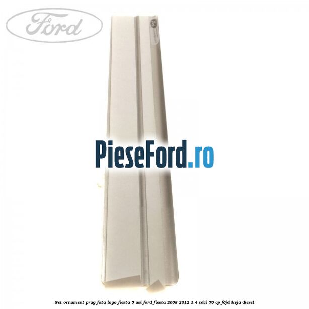 Set ornament prag fata logo Fiesta 5 usi Ford Fiesta 2008-2012 1.4 TDCi 70 cp F6JD, KVJA diesel