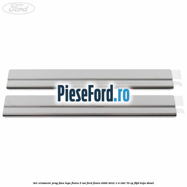 Set ornament prag fata logo Fiesta 5 usi Ford Fiesta 2008-2012 1.4 TDCi 70 cp F6JD, KVJA diesel