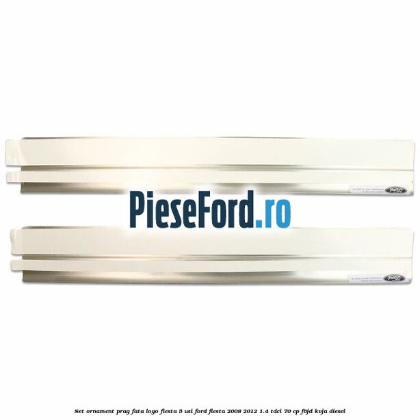 Set ornament prag fata logo Fiesta 5 usi Ford Fiesta 2008-2012 1.4 TDCi 70 cp F6JD, KVJA diesel