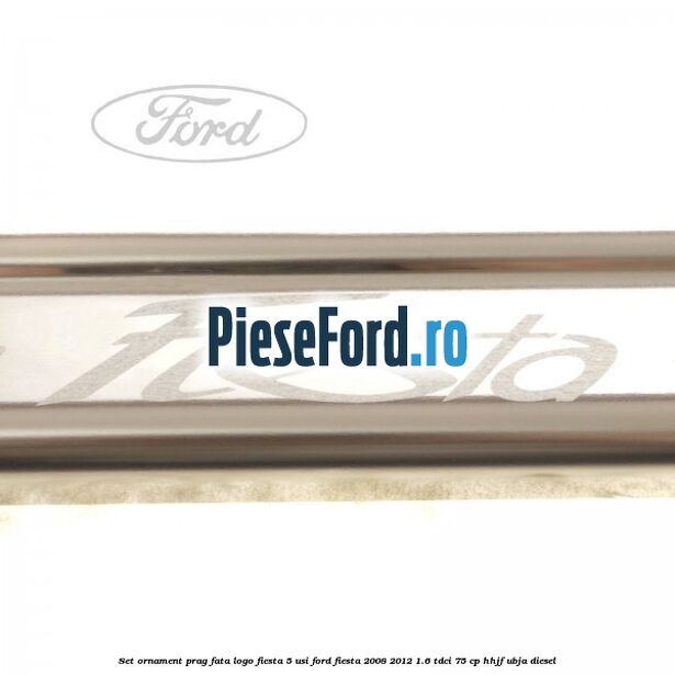 Set ornament prag fata logo Fiesta 5 usi Ford Fiesta 2008-2012 1.6 TDCi 75 cp HHJF, UBJA diesel